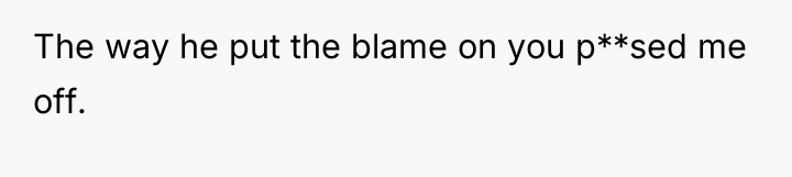 The way he put the blame on you p**sed me...