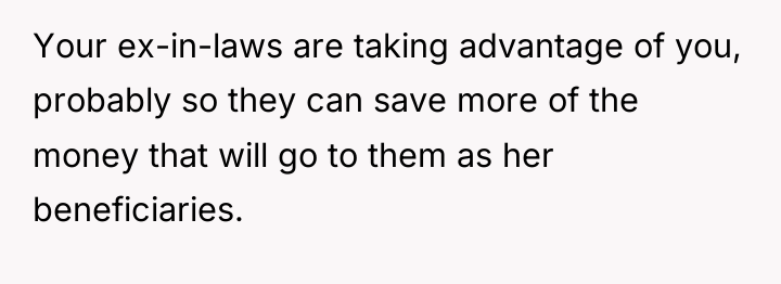 Your ex-in-laws are taking advantage of you, probably so they...