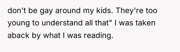 don't be gay around my kids. They're too young to...