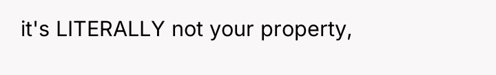 it's LITERALLY not your property,