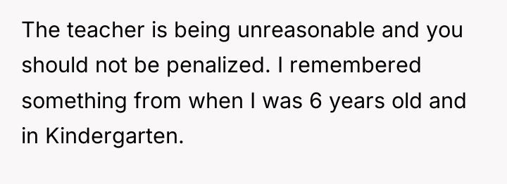 The teacher is being unreasonable and you should not be...