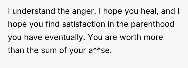 I understand the anger. I hope you heal, and I...