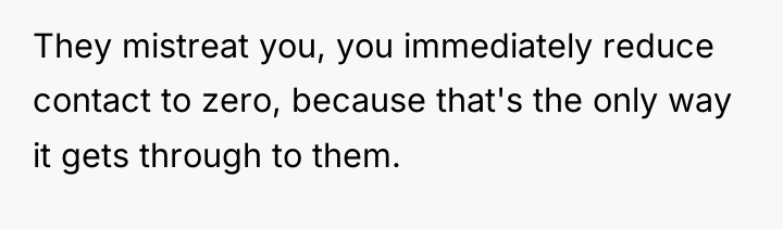 They mistreat you, you immediately reduce contact to zero, because...