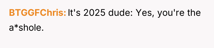 BTGGFChris It's 2025 dude: Yes, you're the a*shole.