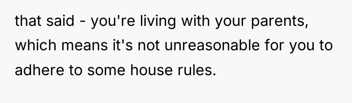 that said - you're living with your parents, which means...
