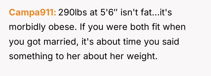 Campa911 290lbs at 5'6″ isn't fat...it's morbidly obese. If you...