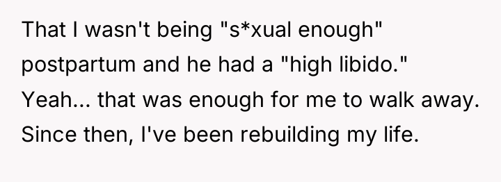 That I wasn't being "s*xual enough" postpartum and he had...