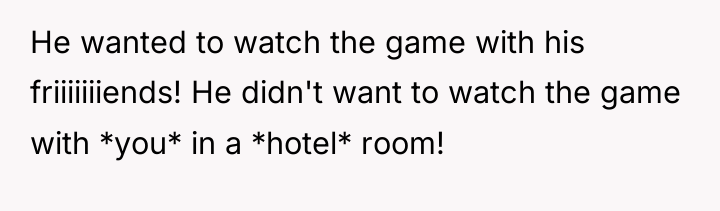 He wanted to watch the game with his friiiiiiiends! He...