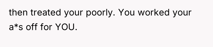 then treated your poorly. You worked your a*s off for...