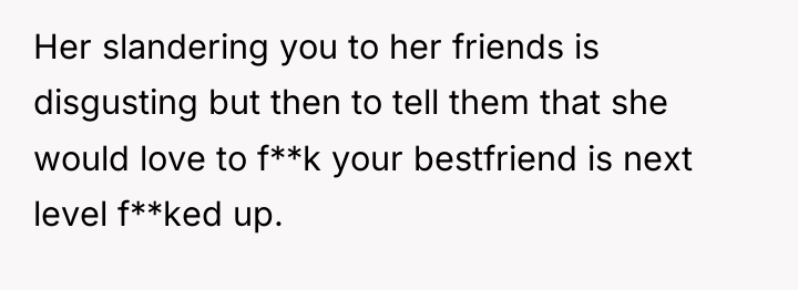 Her slandering you to her friends is disgusting but then...