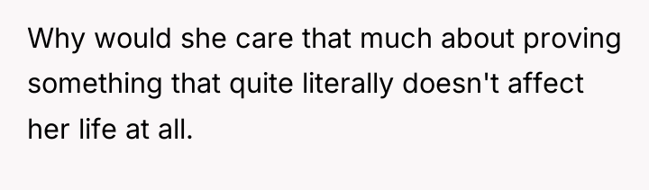 Why would she care that much about proving something that...