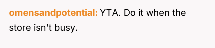 omensandpotential YTA. Do it when the store isn't busy.