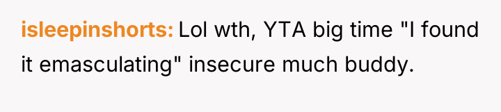 isleepinshorts Lol wth, YTA big time "I found it emasculating"...