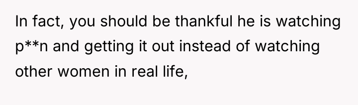 In fact, you should be thankful he is watching p**n...
