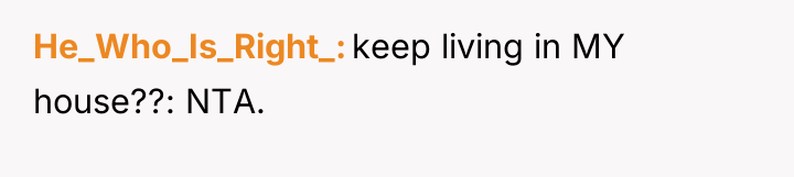 He_Who_Is_Right_ keep living in MY house??: NTA.