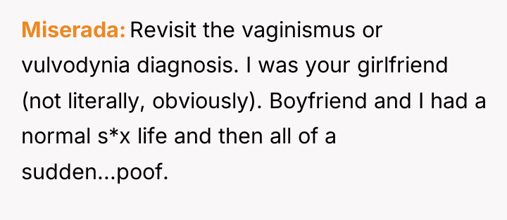 Miserada Revisit the vaginismus or vulvodynia diagnosis. I was your...