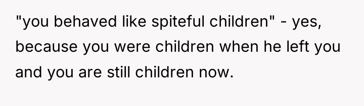 "you behaved like spiteful children" - yes, because you were...