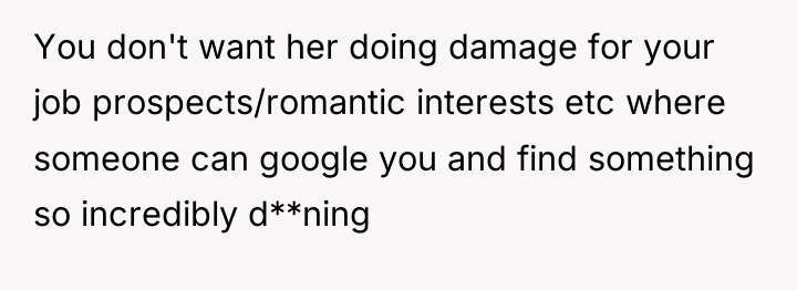 You don't want her doing damage for your job prospects/romantic...