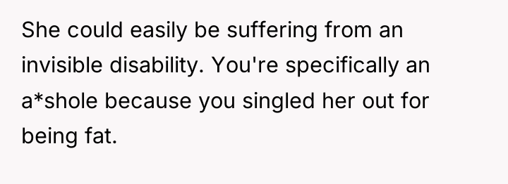 She could easily be suffering from an invisible disability. You're...