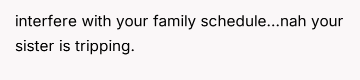 interfere with your family schedule...nah your sister is tripping.
