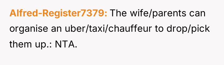 Alfred-Register7379 The wife/parents can organise an uber/taxi/chauffeur to drop/pick them...