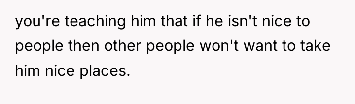 you're teaching him that if he isn't nice to people...