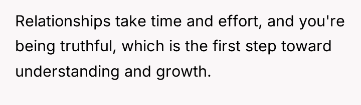 Relationships take time and effort, and you're being truthful, which...