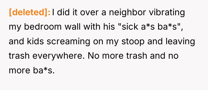 [deleted] I did it over a neighbor vibrating my bedroom...