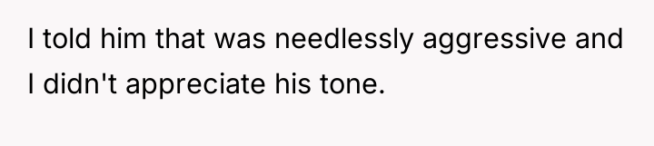 I told him that was needlessly aggressive and I didn't...