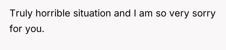 Truly horrible situation and I am so very sorry for...
