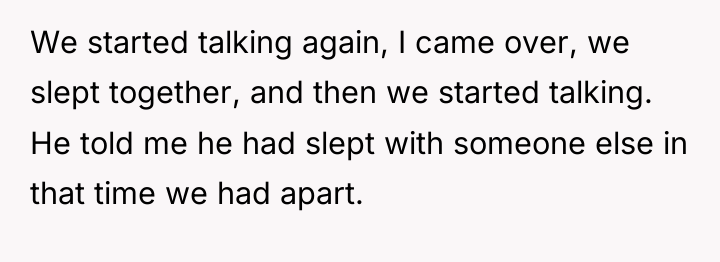We started talking again, I came over, we slept together,...