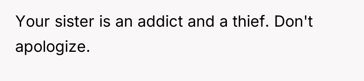 Your sister is an addict and a thief. Don't apologize.