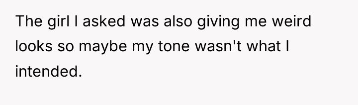 The girl I asked was also giving me weird looks...
