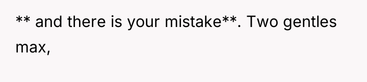 ** and there is your mistake**. Two gentles max,