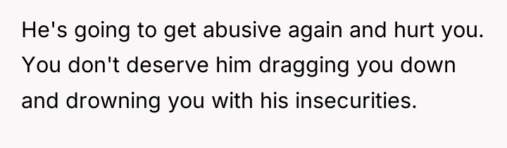 He's going to get abusive again and hurt you. You...