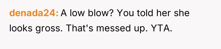 denada24 A low blow? You told her she looks gross....