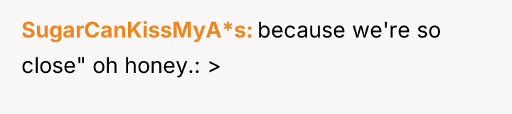 SugarCanKissMyA*s because we're so close" oh honey.: >