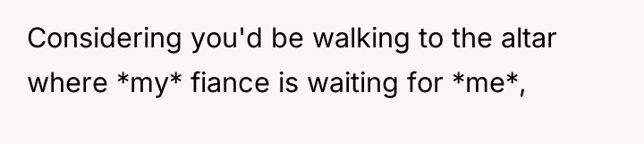 Considering you'd be walking to the altar where *my* fiance...