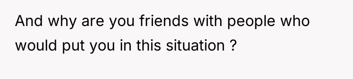 And why are you friends with people who would put...