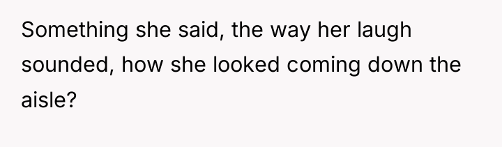 Something she said, the way her laugh sounded, how she...