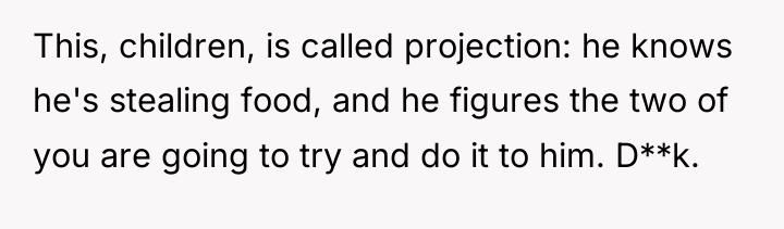 This, children, is called projection: he knows he's stealing food,...
