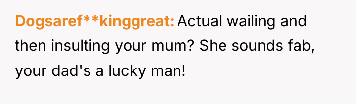 Dogsaref**kinggreat Actual wailing and then insulting your mum? She sounds...