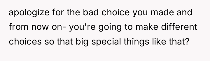 apologize for the bad choice you made and from now...