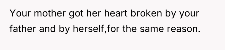 Your mother got her heart broken by your father and...