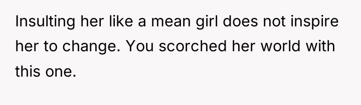 Insulting her like a mean girl does not inspire her...