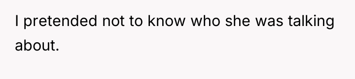 I pretended not to know who she was talking about.