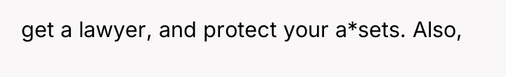 get a lawyer, and protect your a*sets. Also,