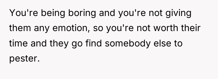 You're being boring and you're not giving them any emotion,...