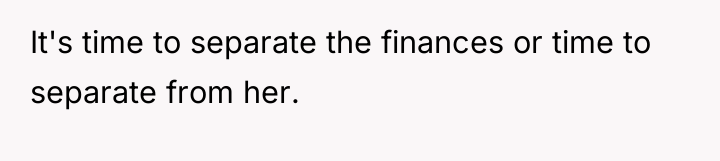 It's time to separate the finances or time to separate...