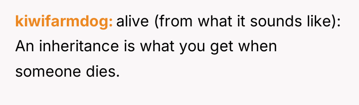 kiwifarmdog alive (from what it sounds like): An inheritance is...